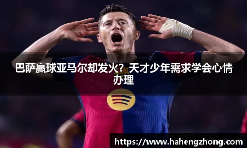 巴萨赢球亚马尔却发火？天才少年需求学会心情办理