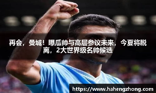 再会，曼城！曝瓜帅与高层参议未来，今夏将脱离，2大世界级名帅候选